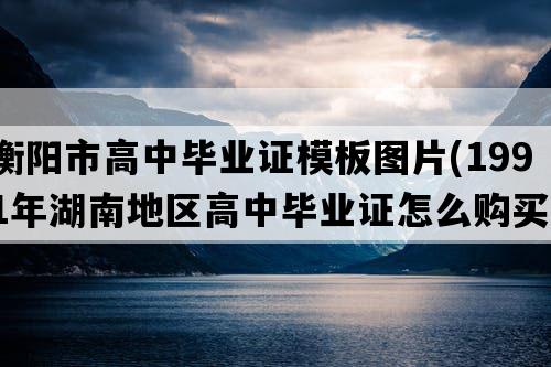 衡阳市高中毕业证模板图片(1991年湖南地区高中毕业证怎么购买）