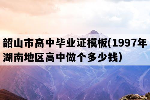 韶山市高中毕业证模板(1997年湖南地区高中做个多少钱）