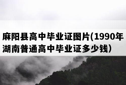 麻阳县高中毕业证图片(1990年湖南普通高中毕业证多少钱）