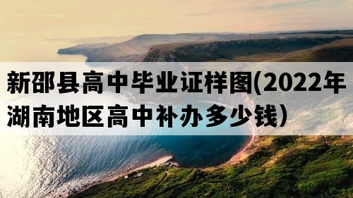 新邵县高中毕业证样图(2022年湖南地区高中补办多少钱）