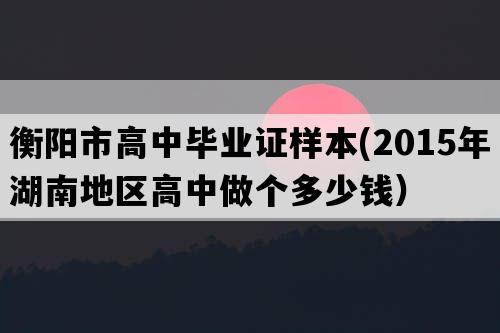 衡阳市高中毕业证样本(2015年湖南地区高中做个多少钱）