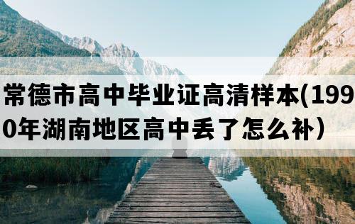 常德市高中毕业证高清样本(1990年湖南地区高中丢了怎么补）