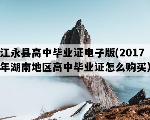 江永县高中毕业证电子版(2017年湖南地区高中毕业证怎么购买）