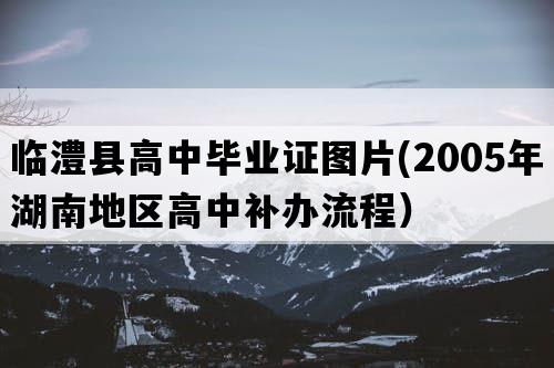 临澧县高中毕业证图片(2005年湖南地区高中补办流程）