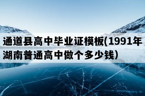 通道县高中毕业证模板(1991年湖南普通高中做个多少钱）