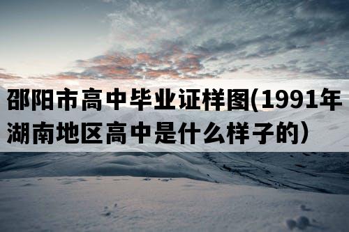 邵阳市高中毕业证样图(1991年湖南地区高中是什么样子的）