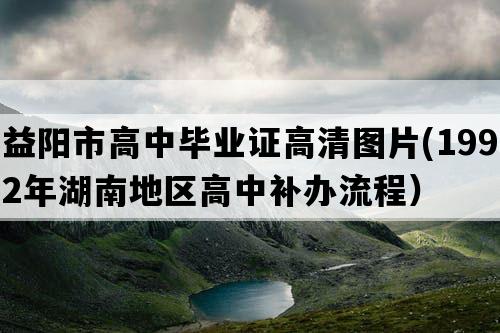 益阳市高中毕业证高清图片(1992年湖南地区高中补办流程）