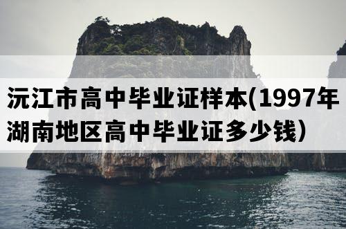 沅江市高中毕业证样本(1997年湖南地区高中毕业证多少钱）