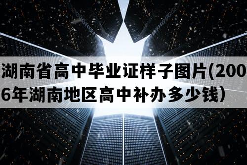 湖南省高中毕业证样子图片(2006年湖南地区高中补办多少钱）