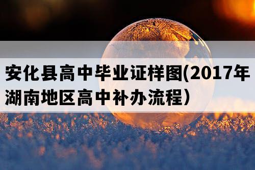 安化县高中毕业证样图(2017年湖南地区高中补办流程）