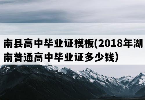 南县高中毕业证模板(2018年湖南普通高中毕业证多少钱）