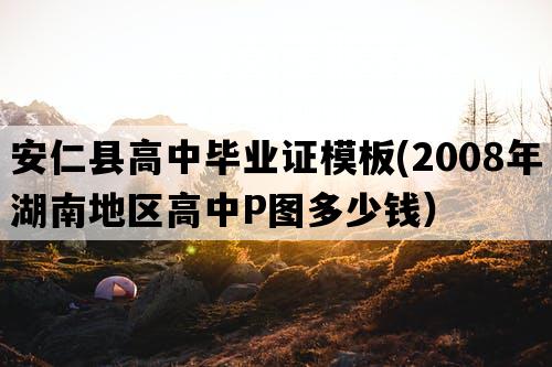 安仁县高中毕业证模板(2008年湖南地区高中P图多少钱）