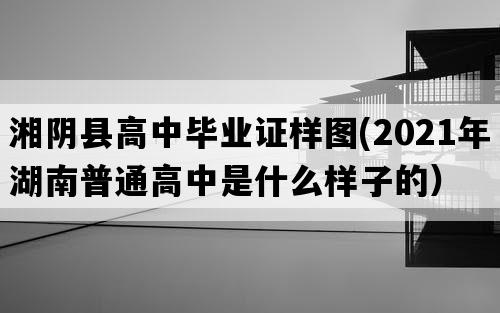 湘阴县高中毕业证样图(2021年湖南普通高中是什么样子的）