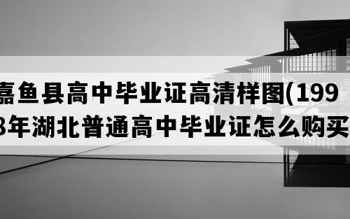 嘉鱼县高中毕业证高清样图(1998年湖北普通高中毕业证怎么购买）