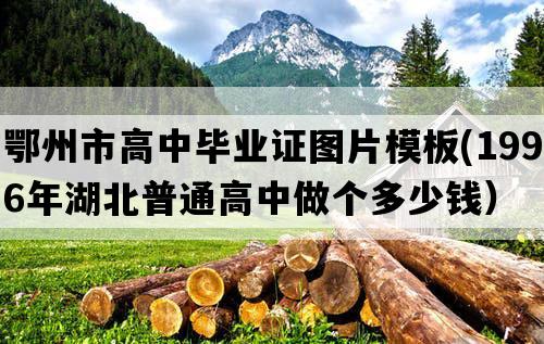 鄂州市高中毕业证图片模板(1996年湖北普通高中做个多少钱）