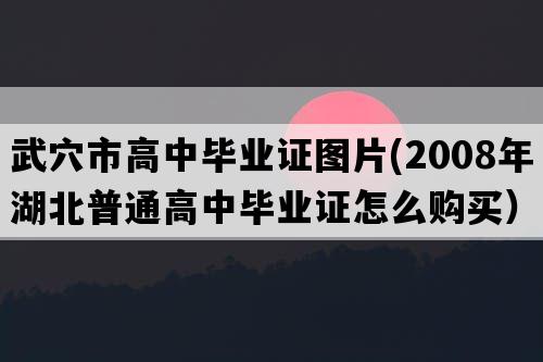 武穴市高中毕业证图片(2008年湖北普通高中毕业证怎么购买）