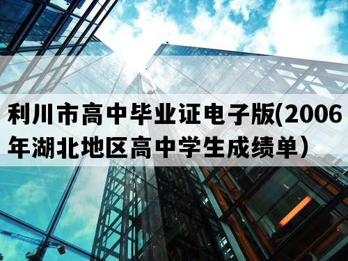 利川市高中毕业证电子版(2006年湖北地区高中学生成绩单）