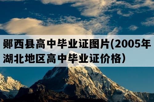 郧西县高中毕业证图片(2005年湖北地区高中毕业证价格）