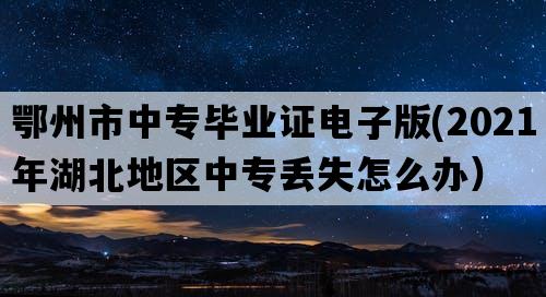 鄂州市中专毕业证电子版(2021年湖北地区中专丢失怎么办）