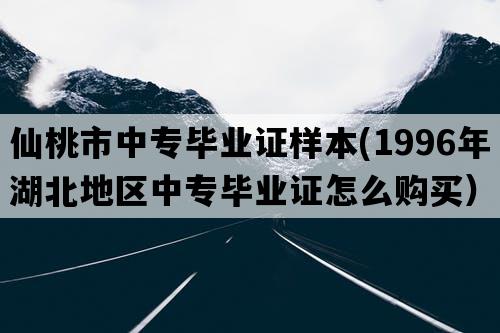 仙桃市中专毕业证样本(1996年湖北地区中专毕业证怎么购买）