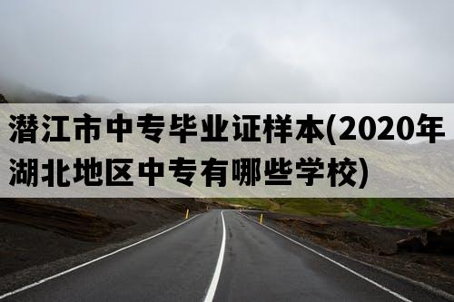 潜江市中专毕业证样本(2020年湖北地区中专有哪些学校)