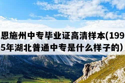 恩施州中专毕业证高清样本(1995年湖北普通中专是什么样子的）