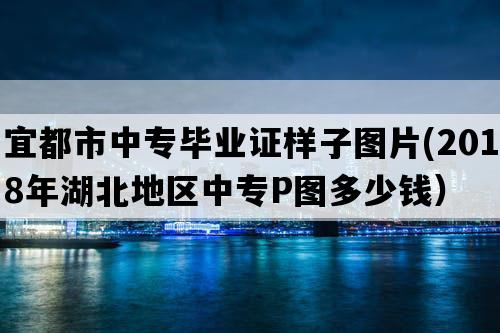 宜都市中专毕业证样子图片(2018年湖北地区中专P图多少钱）