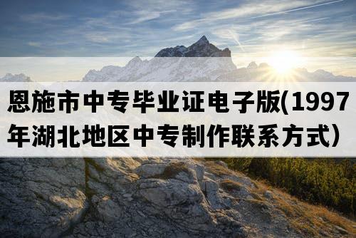 恩施市中专毕业证电子版(1997年湖北地区中专制作联系方式）