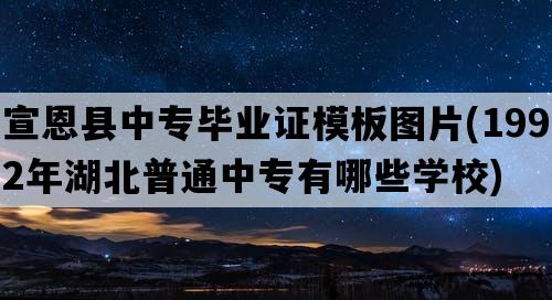 宣恩县中专毕业证模板图片(1992年湖北普通中专有哪些学校)