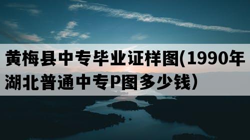 黄梅县中专毕业证样图(1990年湖北普通中专P图多少钱）