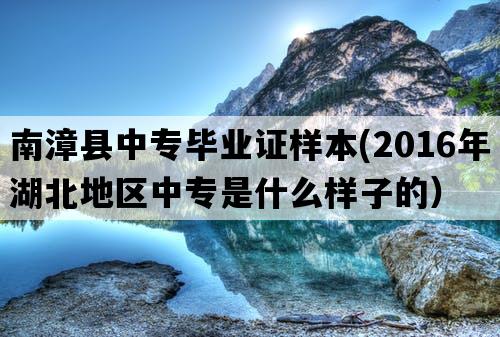 南漳县中专毕业证样本(2016年湖北地区中专是什么样子的）