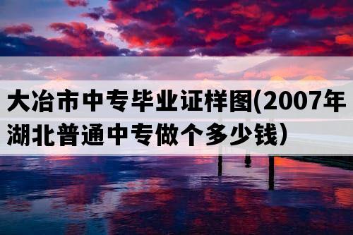 大冶市中专毕业证样图(2007年湖北普通中专做个多少钱）