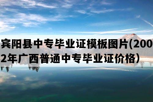 宾阳县中专毕业证模板图片(2002年广西普通中专毕业证价格）