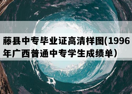 藤县中专毕业证高清样图(1996年广西普通中专学生成绩单）