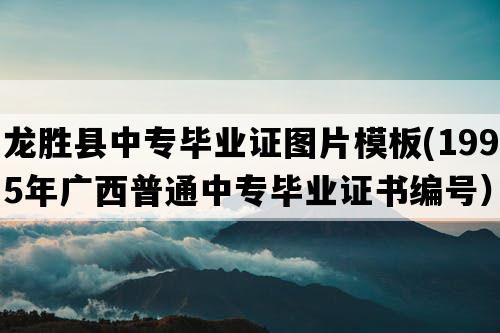 龙胜县中专毕业证图片模板(1995年广西普通中专毕业证书编号）