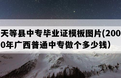 天等县中专毕业证模板图片(2000年广西普通中专做个多少钱）