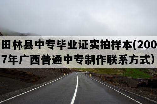 田林县中专毕业证实拍样本(2007年广西普通中专制作联系方式）