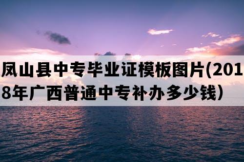 凤山县中专毕业证模板图片(2018年广西普通中专补办多少钱）