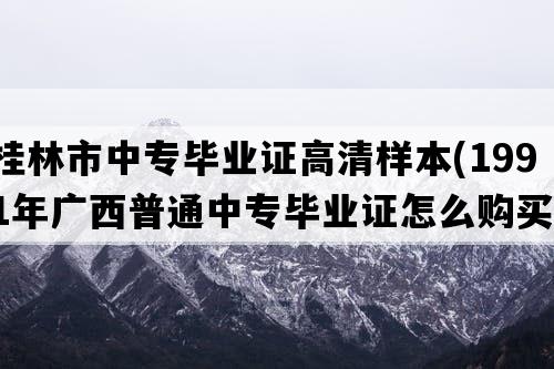 桂林市中专毕业证高清样本(1991年广西普通中专毕业证怎么购买）