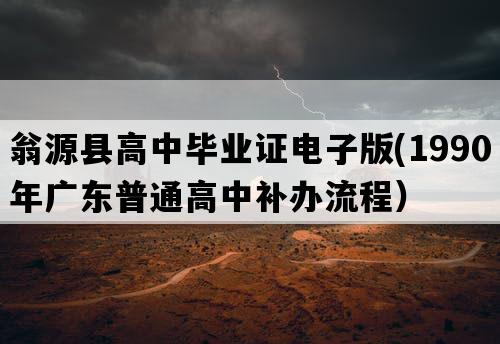 翁源县高中毕业证电子版(1990年广东普通高中补办流程）