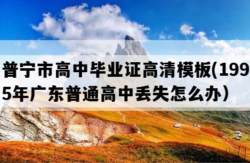 普宁市高中毕业证高清模板(1995年广东普通高中丢失怎么办）