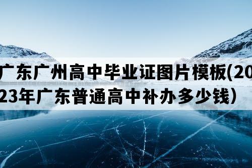 广东广州高中毕业证图片模板(2023年广东普通高中补办多少钱）