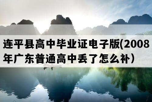 连平县高中毕业证电子版(2008年广东普通高中丢了怎么补）