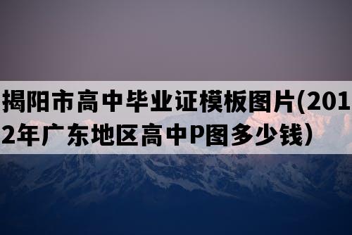 揭阳市高中毕业证模板图片(2012年广东地区高中P图多少钱）