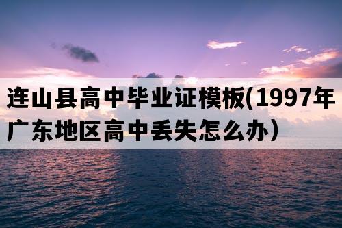 连山县高中毕业证模板(1997年广东地区高中丢失怎么办）