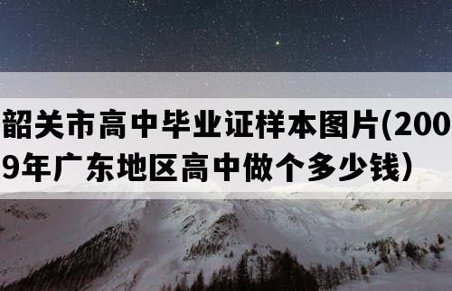 韶关市高中毕业证样本图片(2009年广东地区高中做个多少钱）