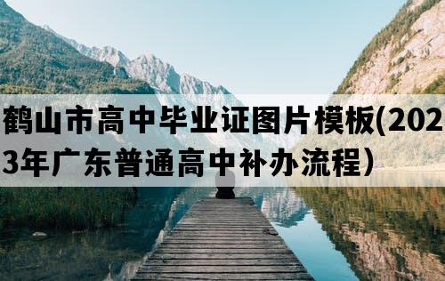 鹤山市高中毕业证图片模板(2023年广东普通高中补办流程）