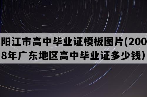 阳江市高中毕业证模板图片(2008年广东地区高中毕业证多少钱）