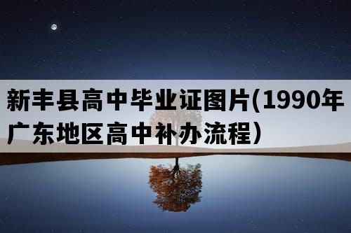 新丰县高中毕业证图片(1990年广东地区高中补办流程）