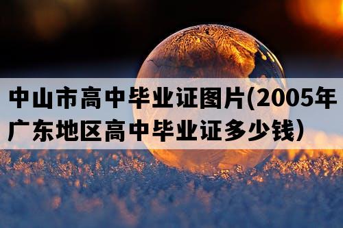 中山市高中毕业证图片(2005年广东地区高中毕业证多少钱）